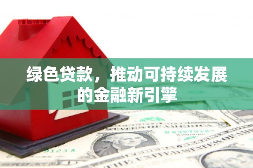 清城绿色贷款，推动可持续发展的金融新引擎