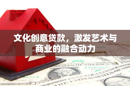 漯河文化创意贷款，激发艺术与商业的融合动力