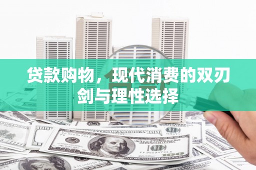 岑巩贷款购物，现代消费的双刃剑与理性选择