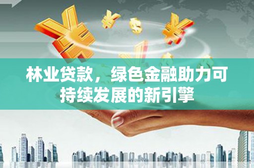 金阳林业贷款，绿色金融助力可持续发展的新引擎