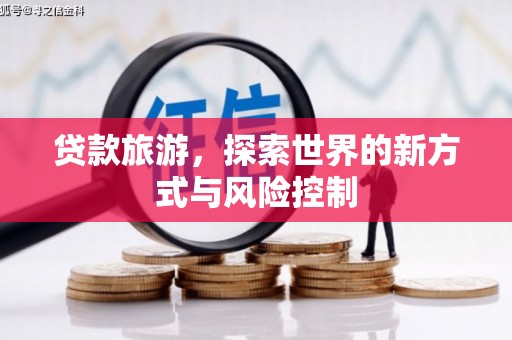 阜平贷款旅游，探索世界的新方式与风险控制
