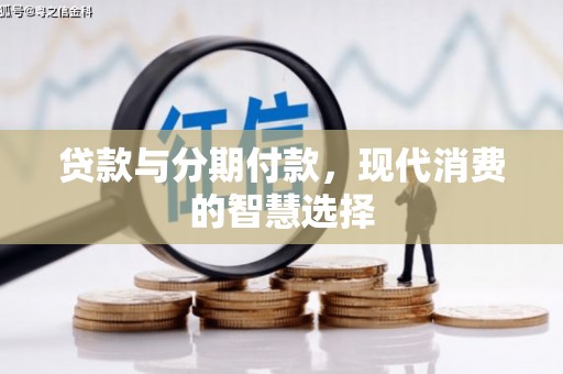 通道贷款与分期付款，现代消费的智慧选择