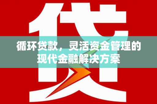 五河循环贷款，灵活资金管理的现代金融解决方案
