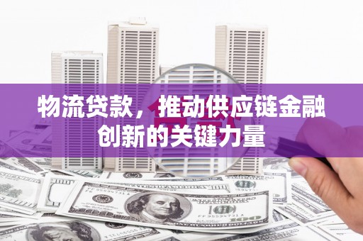 盖州物流贷款，推动供应链金融创新的关键力量