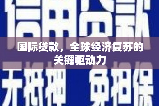 乳源国际贷款，全球经济复苏的关键驱动力