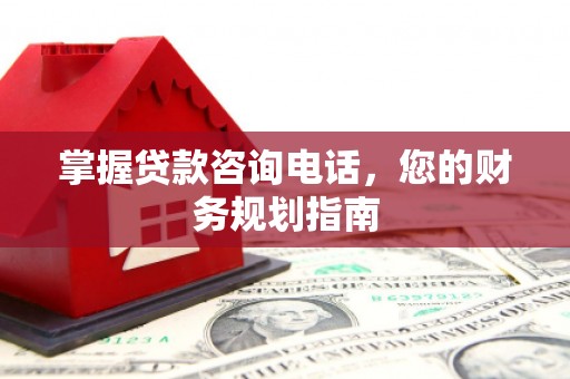 靖西掌握贷款咨询电话，您的财务规划指南