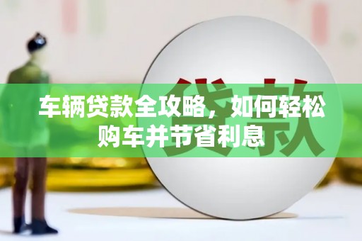 襄阳车辆贷款全攻略，如何轻松购车并节省利息