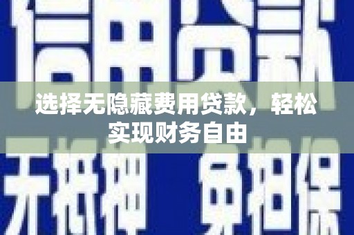 凉城选择无隐藏费用贷款，轻松实现财务自由