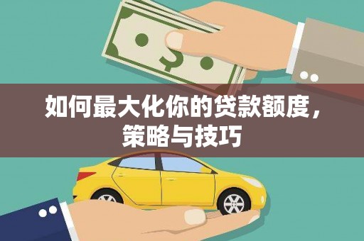 汤阴如何最大化你的贷款额度，策略与技巧