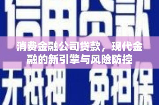 四子王旗消费金融公司贷款，现代金融的新引擎与风险防控