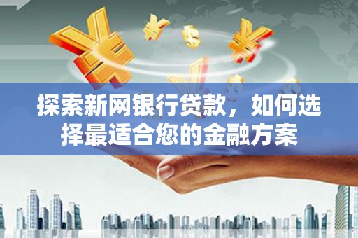 合山探索新网银行贷款，如何选择最适合您的金融方案