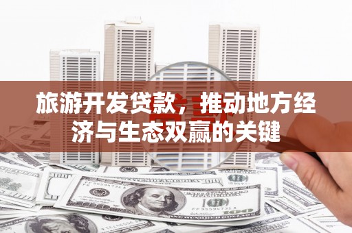 九原旅游开发贷款，推动地方经济与生态双赢的关键