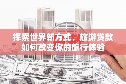 王益探索世界新方式，旅游贷款如何改变你的旅行体验