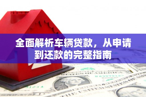 鄱阳全面解析车辆贷款，从申请到还款的完整指南