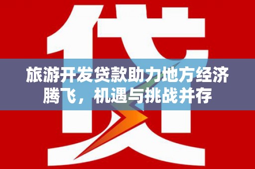 林园旅游开发贷款助力地方经济腾飞，机遇与挑战并存