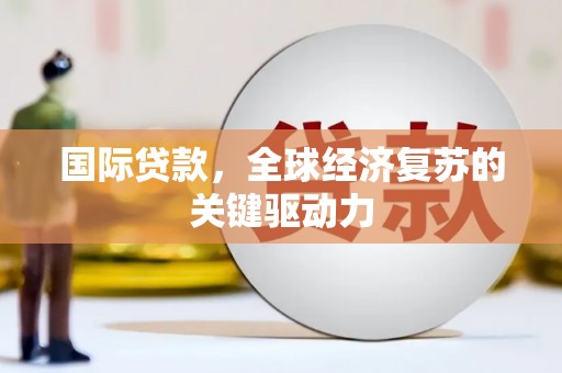思南国际贷款，全球经济复苏的关键驱动力