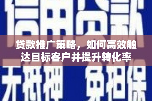 同德贷款推广策略，如何高效触达目标客户并提升转化率