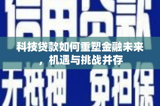 盐湖科技贷款如何重塑金融未来，机遇与挑战并存