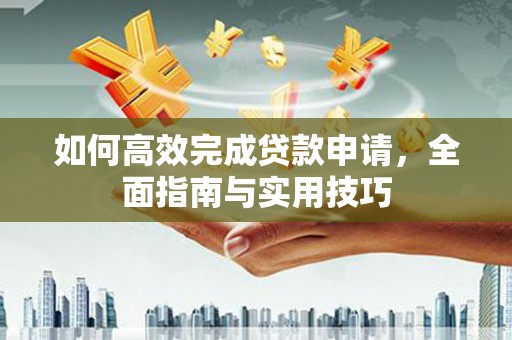 临湘如何高效完成贷款申请，全面指南与实用技巧