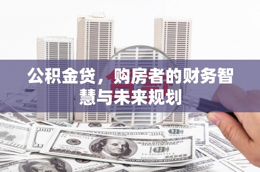 焦作公积金贷，购房者的财务智慧与未来规划