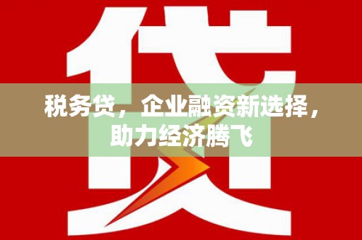 和顺税务贷，企业融资新选择，助力经济腾飞