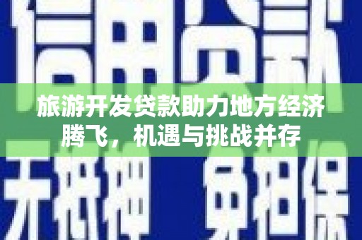 西昌旅游开发贷款助力地方经济腾飞，机遇与挑战并存