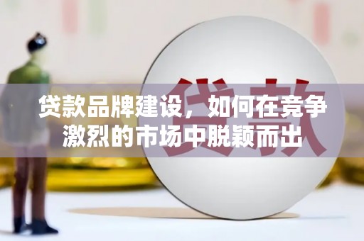 阿图什贷款品牌建设，如何在竞争激烈的市场中脱颖而出