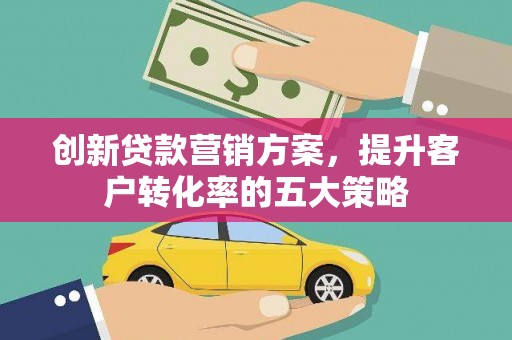 大林创新贷款营销方案，提升客户转化率的五大策略