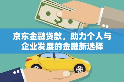 鹤庆京东金融贷款，助力个人与企业发展的金融新选择