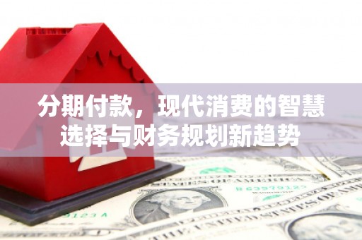 湖里分期付款，现代消费的智慧选择与财务规划新趋势