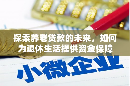 循化探索养老贷款的未来，如何为退休生活提供资金保障
