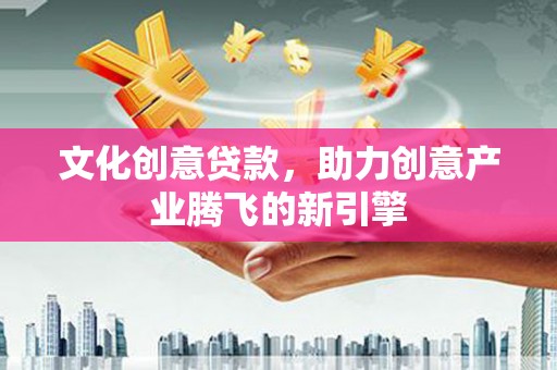 梅山文化创意贷款，助力创意产业腾飞的新引擎