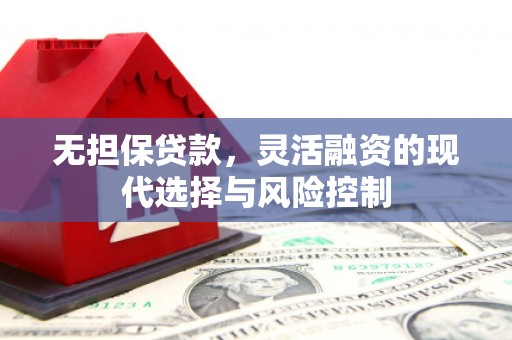 崁顶无担保贷款，灵活融资的现代选择与风险控制