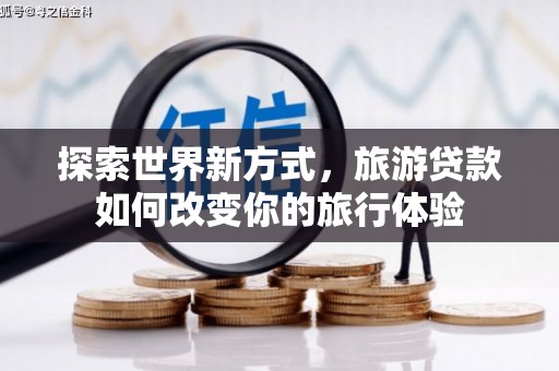 贺州探索世界新方式，旅游贷款如何改变你的旅行体验