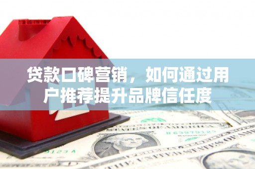 临桂贷款口碑营销，如何通过用户推荐提升品牌信任度