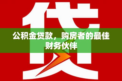 代县公积金贷款，购房者的最佳财务伙伴