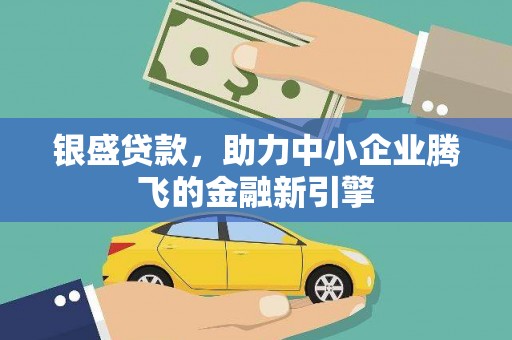 溆浦银盛贷款，助力中小企业腾飞的金融新引擎