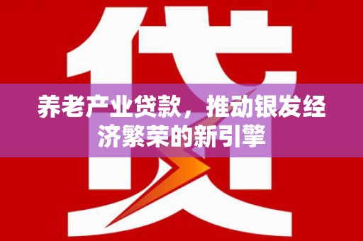 延吉养老产业贷款，推动银发经济繁荣的新引擎