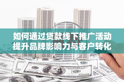 辰溪如何通过贷款线下推广活动提升品牌影响力与客户转化率