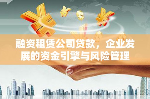南丰融资租赁公司贷款，企业发展的资金引擎与风险管理