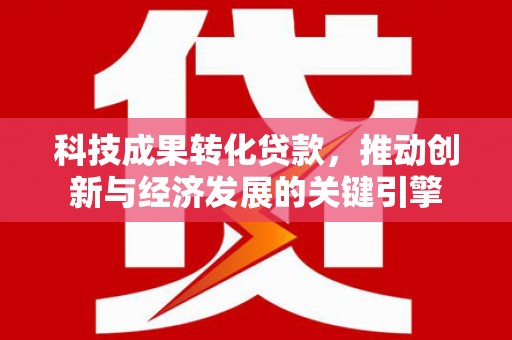桂平科技成果转化贷款，推动创新与经济发展的关键引擎