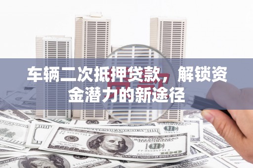 阿荣旗车辆二次抵押贷款，解锁资金潜力的新途径