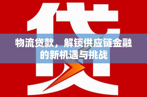 单县物流贷款，解锁供应链金融的新机遇与挑战