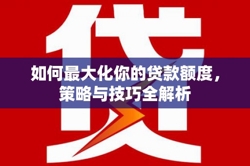 徽县如何最大化你的贷款额度，策略与技巧全解析