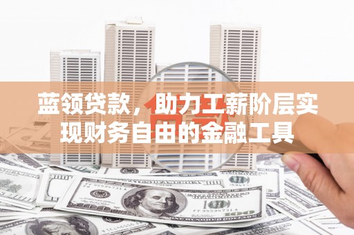 克什克腾旗蓝领贷款，助力工薪阶层实现财务自由的金融工具