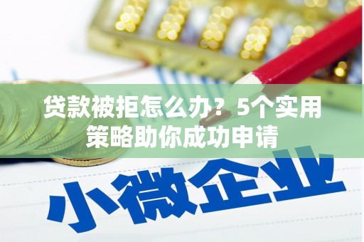 井冈山贷款被拒怎么办？5个实用策略助你成功申请