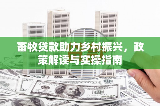 铁山畜牧贷款助力乡村振兴，政策解读与实操指南