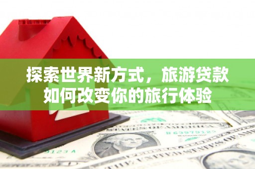 永安探索世界新方式，旅游贷款如何改变你的旅行体验